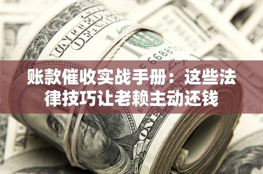 武汉账款催收实战手册：这些法律技巧让老赖主动还钱