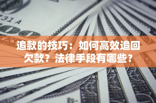 武汉追款的技巧：如何高效追回欠款？法律手段有哪些？