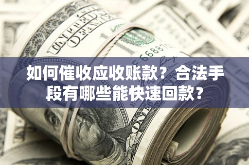 武汉如何催收应收账款？合法手段有哪些能快速回款？