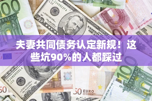 武汉夫妻共同债务认定新规！这些坑90%的人都踩过