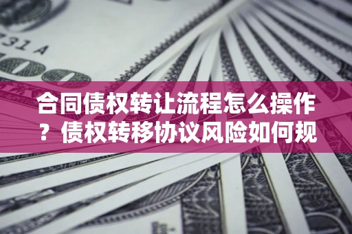 武汉合同债权转让流程怎么操作？债权转移协议风险如何规避？
