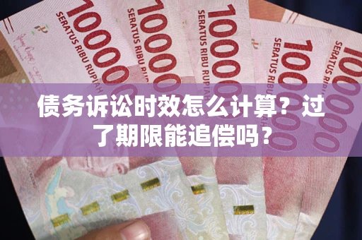 武汉债务诉讼时效怎么计算？过了期限能追偿吗？
