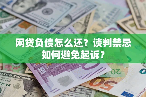 武汉网贷负债怎么还？谈判禁忌如何避免起诉？
