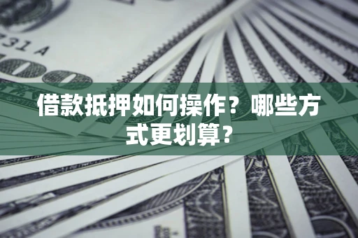 武汉借款抵押如何操作？哪些方式更划算？