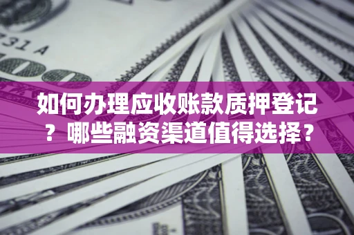武汉如何办理应收账款质押登记？哪些融资渠道值得选择？