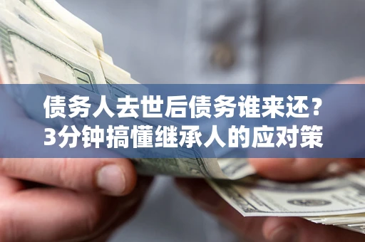 武汉债务人去世后债务谁来还？3分钟搞懂继承人的应对策略