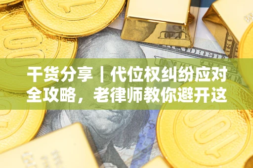 武汉干货分享｜代位权纠纷应对全攻略，老律师教你避开这5大雷区