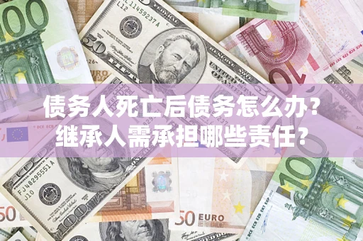 武汉债务人死亡后债务怎么办？继承人需承担哪些责任？