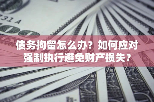 武汉债务拘留怎么办？如何应对强制执行避免财产损失？