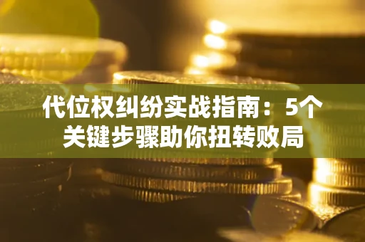 武汉代位权纠纷实战指南：5个关键步骤助你扭转败局