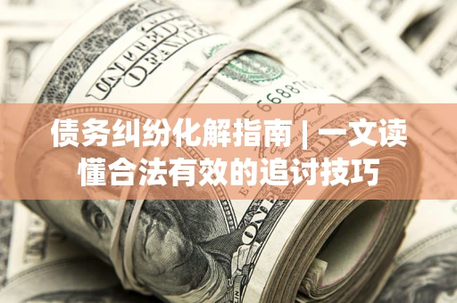 武汉债务纠纷化解指南 | 一文读懂合法有效的追讨技巧