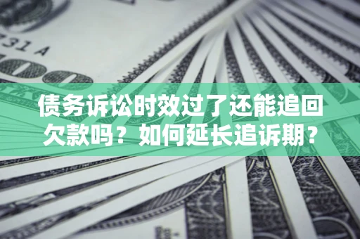 武汉债务诉讼时效过了还能追回欠款吗？如何延长追诉期？