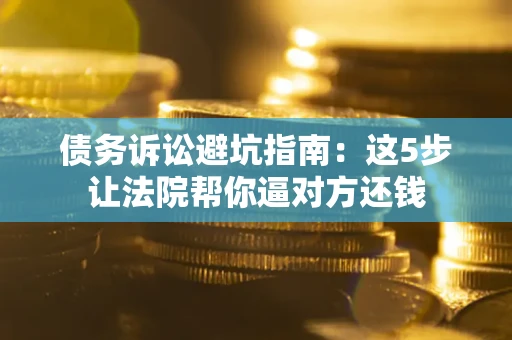 武汉债务诉讼避坑指南：这5步让法院帮你逼对方还钱