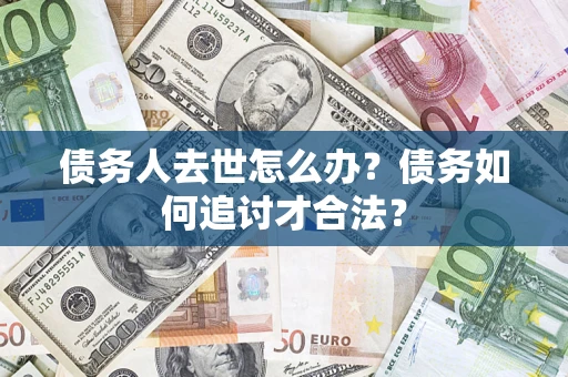 武汉债务人去世怎么办？债务如何追讨才合法？