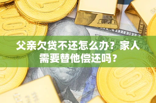 武汉父亲欠贷不还怎么办？家人需要替他偿还吗？