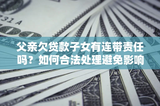 武汉父亲欠贷款子女有连带责任吗？如何合法处理避免影响？