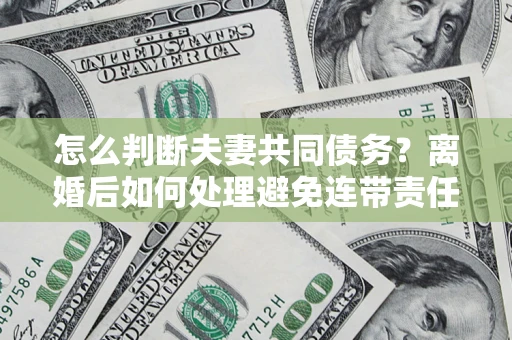 武汉怎么判断夫妻共同债务？离婚后如何处理避免连带责任？