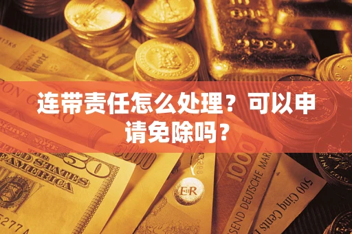 武汉连带责任怎么处理？可以申请免除吗？