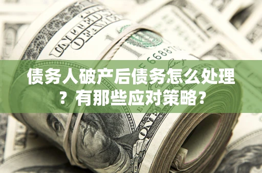 武汉债务人破产后债务怎么处理？有那些应对策略？