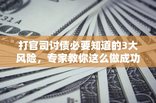 武汉打官司讨债必要知道的3大风险，专家教你这么做成功率飙升