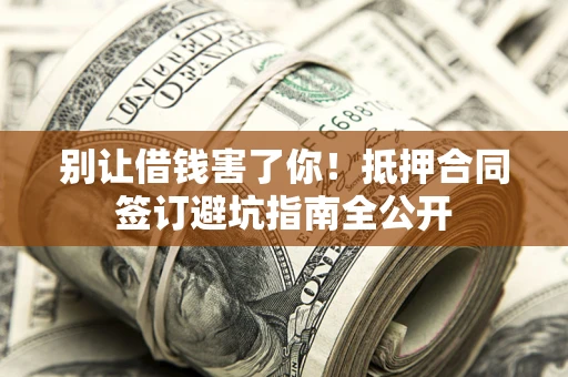 武汉别让借钱害了你！抵押合同签订避坑指南全公开