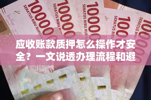 武汉应收账款质押怎么操作才安全？一文说透办理流程和避险绝招